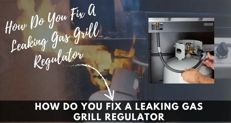 How Do You Fix A Leaking Gas Grill Regulator